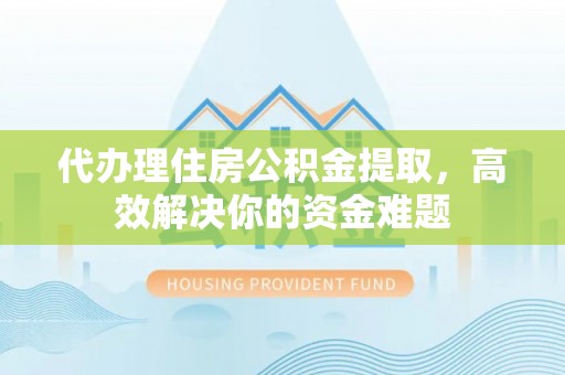 康马代办理住房公积金提取，高效解决你的资金难题