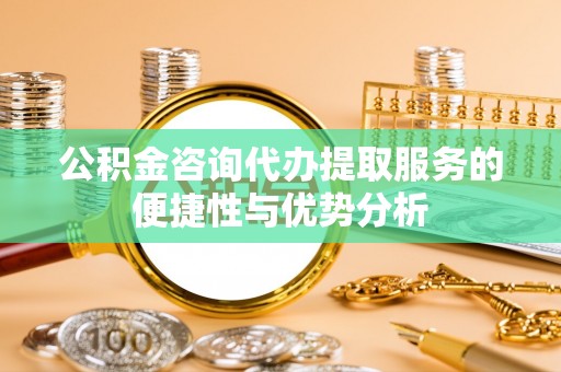康马公积金咨询代办提取服务的便捷性与优势分析