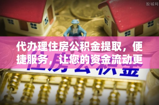 康马代办理住房公积金提取，便捷服务，让您的资金流动更高效