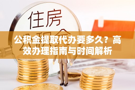 康马公积金提取代办要多久？高效办理指南与时间解析