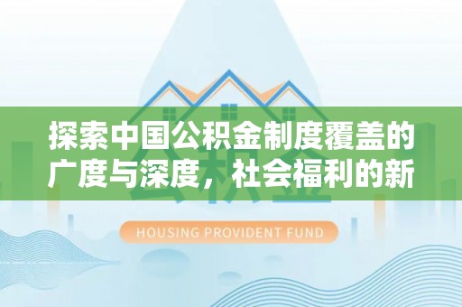 康马探索中国公积金制度覆盖的广度与深度，社会福利的新篇章