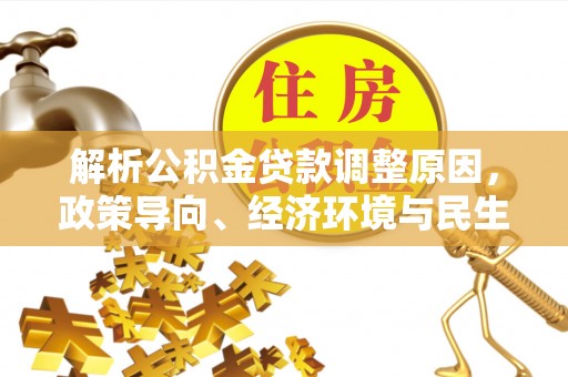 康马解析公积金贷款调整原因，政策导向、经济环境与民生需求的多重考量