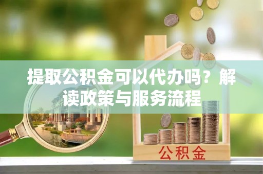 康马提取公积金可以代办吗？解读政策与服务流程