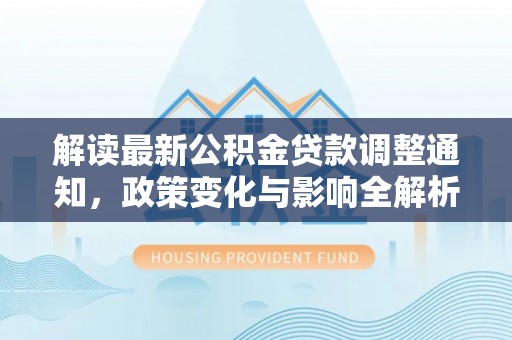 康马解读最新公积金贷款调整通知，政策变化与影响全解析