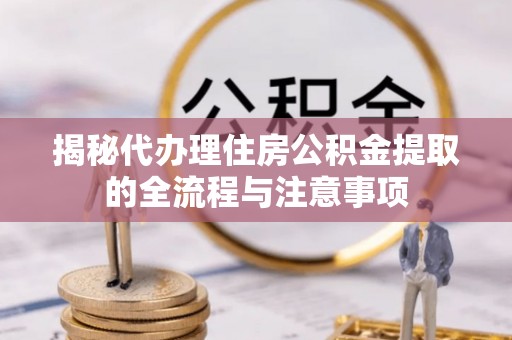 康马揭秘代办理住房公积金提取的全流程与注意事项