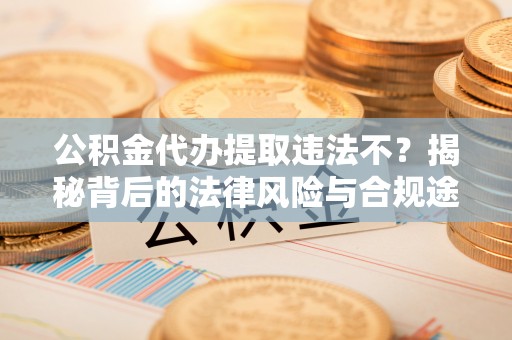 康马公积金代办提取违法不？揭秘背后的法律风险与合规途径