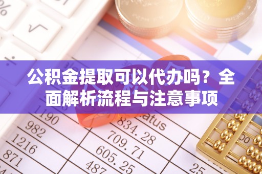 康马公积金提取可以代办吗？全面解析流程与注意事项