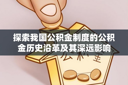 康马探索我国公积金制度的公积金历史沿革及其深远影响
