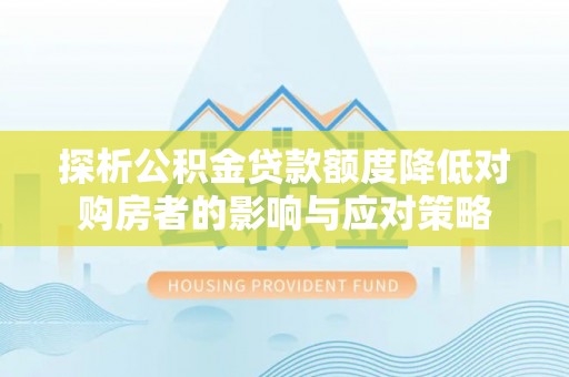 康马探析公积金贷款额度降低对购房者的影响与应对策略