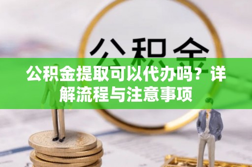 康马公积金提取可以代办吗？详解流程与注意事项