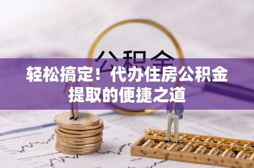 康马轻松搞定！代办住房公积金提取的便捷之道