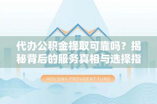 康马代办公积金提取可靠吗？揭秘背后的服务真相与选择指南