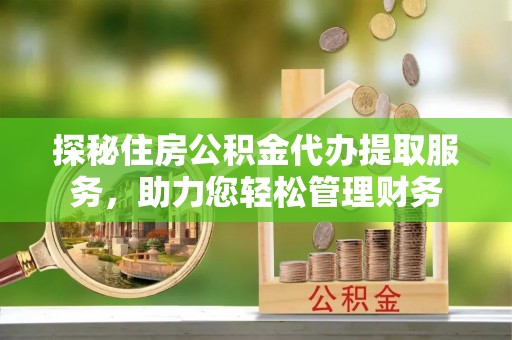 康马探秘住房公积金代办提取服务，助力您轻松管理财务