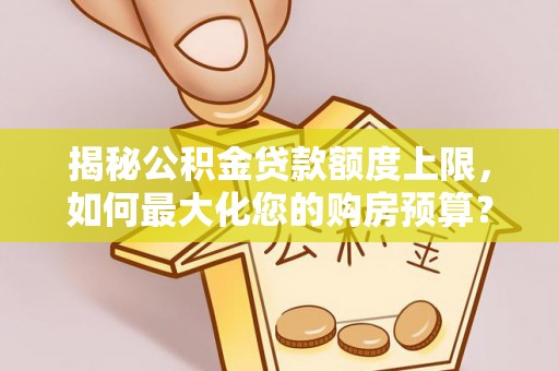 康马揭秘公积金贷款额度上限，如何最大化您的购房预算？