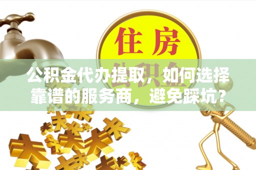 康马公积金代办提取，如何选择靠谱的服务商，避免踩坑？