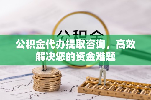 康马公积金代办提取咨询，高效解决您的资金难题