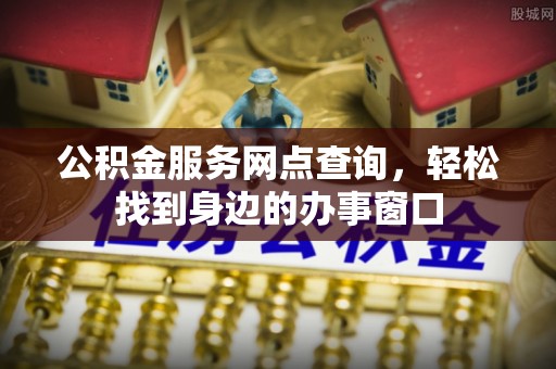 康马公积金服务网点查询，轻松找到身边的办事窗口